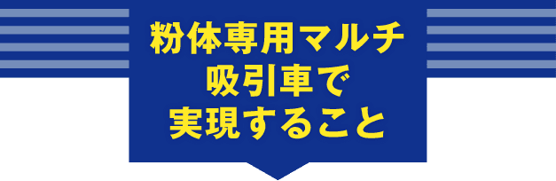 粉体専用マルチ吸引車で実現すること