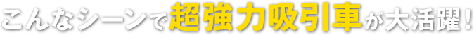 こんなシーンで超強力吸引車が大活躍