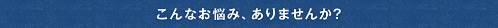こんなお悩みありませんか？