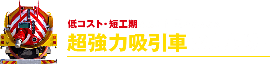 低コスト・短工期で吸引するなら、超強力吸引車で決まり！